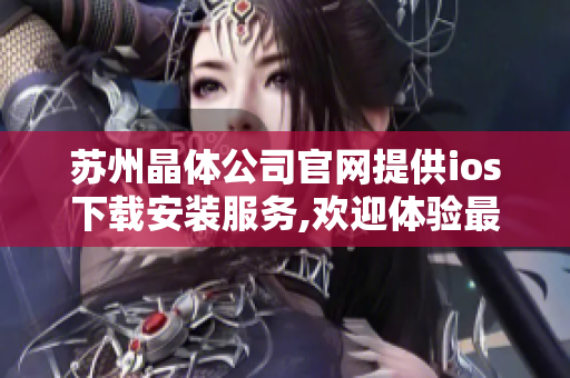 蘇州晶體公司官網(wǎng)提供ios下載安裝服務(wù),歡迎體驗(yàn)最新版本。