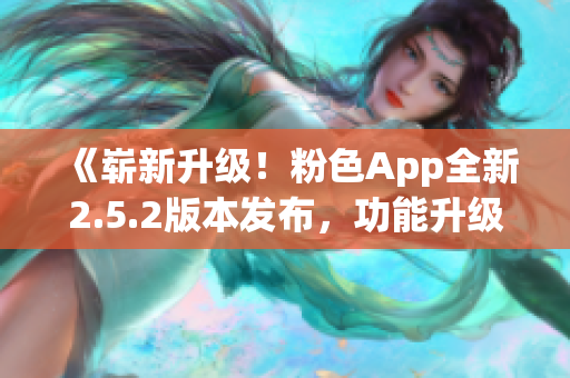 《嶄新升級(jí)！粉色App全新2.5.2版本發(fā)布，功能升級(jí)全面提升用戶體驗(yàn)》