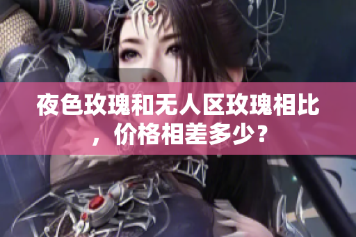 夜色玫瑰和無人區(qū)玫瑰相比，價格相差多少？