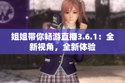 姐姐帶你暢游直播3.6.1：全新視角，全新體驗(yàn)