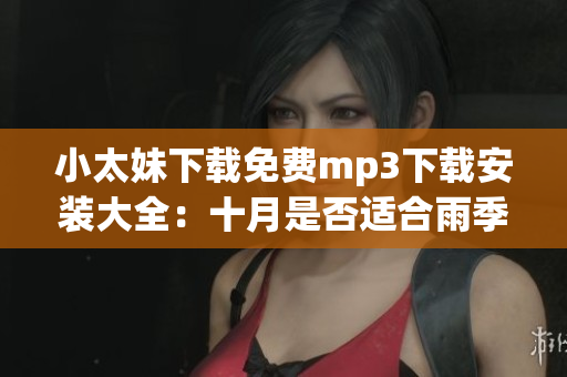 小太妹下載免費mp3下載安裝大全：十月是否適合雨季？