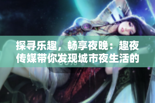 探尋樂趣，暢享夜晚：趣夜傳媒帶你發(fā)現(xiàn)城市夜生活的新魅力