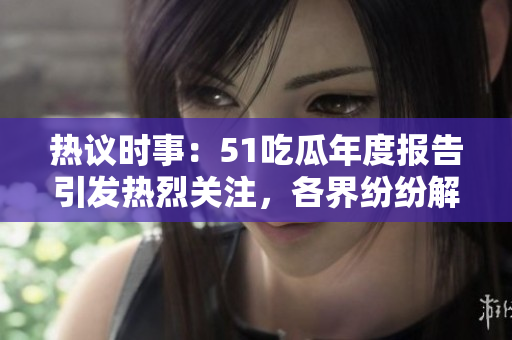 熱議時事：51吃瓜年度報告引發(fā)熱烈關(guān)注，各界紛紛解讀報道內(nèi)容