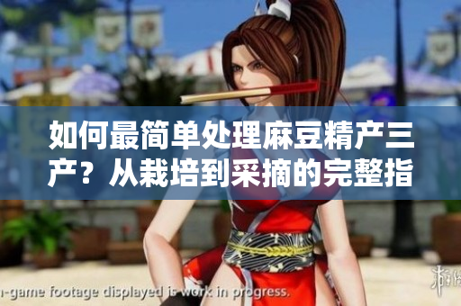 如何最簡單處理麻豆精產(chǎn)三產(chǎn)？從栽培到采摘的完整指南