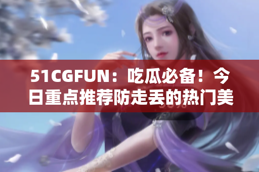 51CGFUN：吃瓜必備！今日重點(diǎn)推薦防走丟的熱門(mén)美食