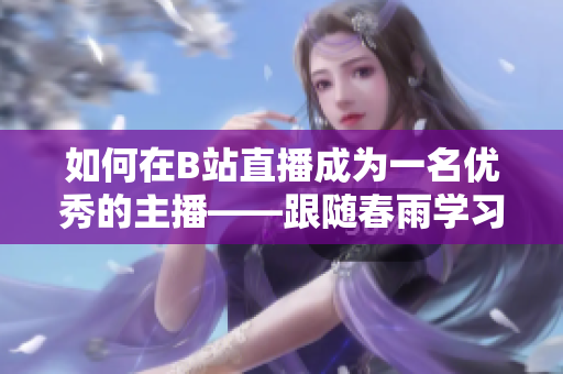 如何在B站直播成為一名優(yōu)秀的主播——跟隨春雨學習直播技巧