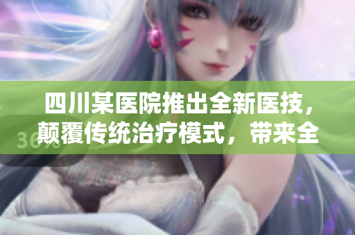 四川某醫(yī)院推出全新醫(yī)技，顛覆傳統(tǒng)治療模式，帶來全新醫(yī)療體驗