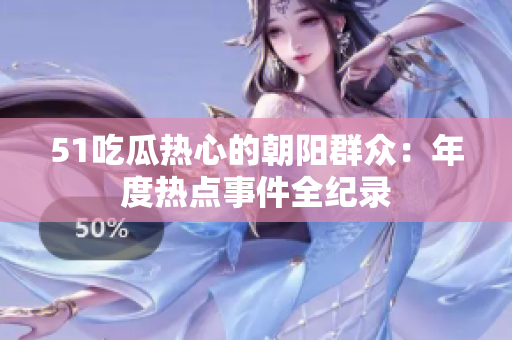 51吃瓜熱心的朝陽(yáng)群眾：年度熱點(diǎn)事件全紀(jì)錄