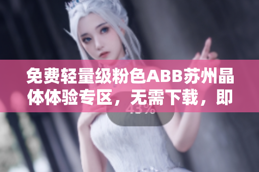 免費輕量級粉色ABB蘇州晶體體驗專區(qū)，無需下載，即點即享