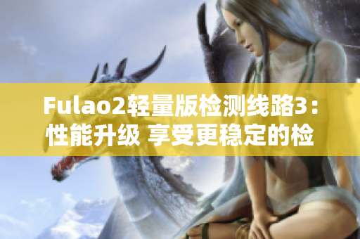 Fulao2輕量版檢測線路3：性能升級 享受更穩(wěn)定的檢測服務(wù)