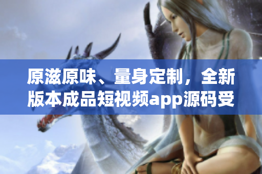 原滋原味、量身定制，全新版本成品短視頻app源碼受追捧的優(yōu)勢(shì)