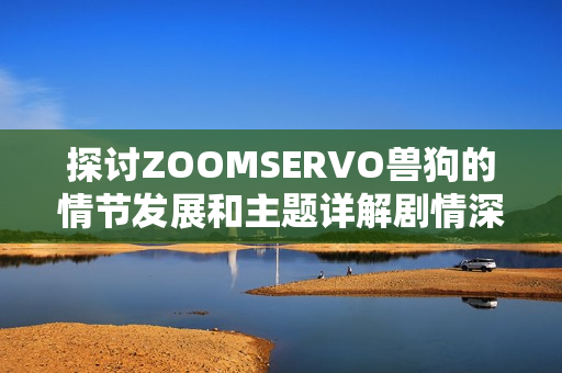 探討ZOOMSERVO獸狗的情節(jié)發(fā)展和主題詳解劇情深層含義