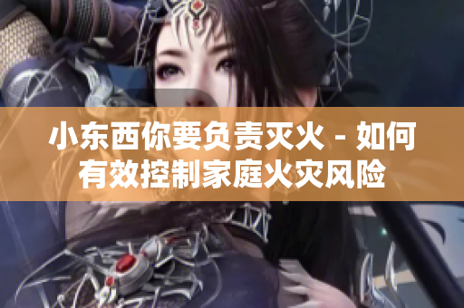 小東西你要負(fù)責(zé)滅火 - 如何有效控制家庭火災(zāi)風(fēng)險(xiǎn)