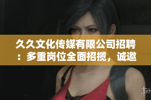 久久文化傳媒有限公司招聘：多重崗位全面招攬，誠(chéng)邀您的加入