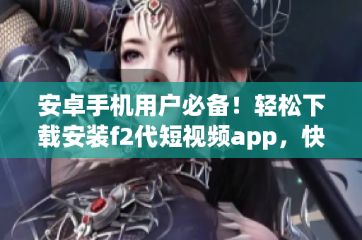 安卓手機(jī)用戶必備！輕松下載安裝f2代短視頻app，快速享受精彩短視頻內(nèi)容