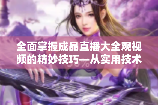 全面掌握成品直播大全觀視頻的精妙技巧—從實(shí)用技術(shù)到高效應(yīng)用