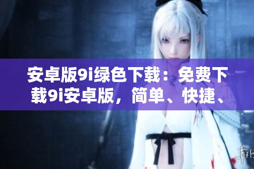 安卓版9i綠色下載：免費(fèi)下載9i安卓版，簡(jiǎn)單、快捷、安全