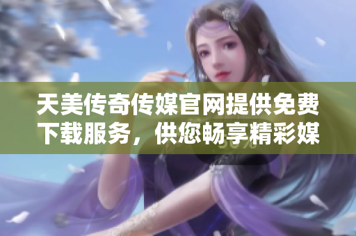 天美傳奇?zhèn)髅焦倬W(wǎng)提供免費(fèi)下載服務(wù)，供您暢享精彩媒體內(nèi)容
