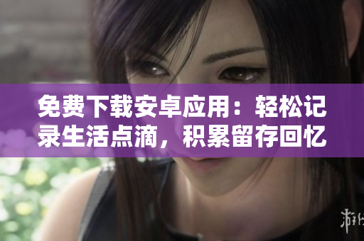 免費下載安卓應(yīng)用：輕松記錄生活點滴，積累留存回憶