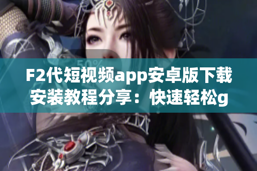 F2代短視頻app安卓版下載安裝教程分享：快速輕松get新潮短視頻樂(lè)趣