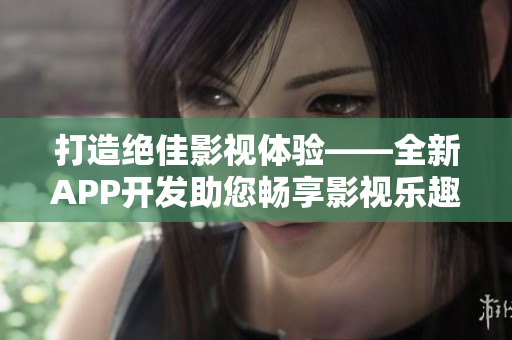 打造絕佳影視體驗(yàn)——全新APP開發(fā)助您暢享影視樂趣