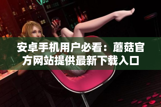 安卓手機(jī)用戶必看：蘑菇官方網(wǎng)站提供最新下載入口