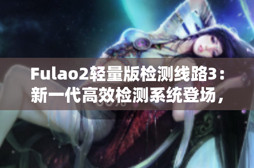 Fulao2輕量版檢測(cè)線路3：新一代高效檢測(cè)系統(tǒng)登場(chǎng)，性能升級(jí)再升級(jí)