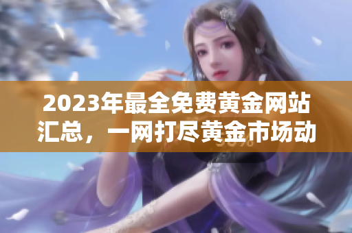 2023年最全免費黃金網(wǎng)站匯總，一網(wǎng)打盡黃金市場動態(tài)與投資技巧