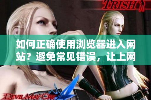 如何正確使用瀏覽器進(jìn)入網(wǎng)站？避免常見(jiàn)錯(cuò)誤，讓上網(wǎng)更便捷