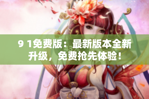 9 1免費版：最新版本全新升級，免費搶先體驗！