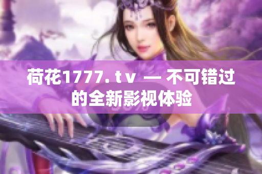 荷花1777. tⅴ — 不可錯過的全新影視體驗