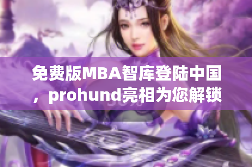 免費(fèi)版MBA智庫登陸中國，prohund亮相為您解鎖商業(yè)智慧