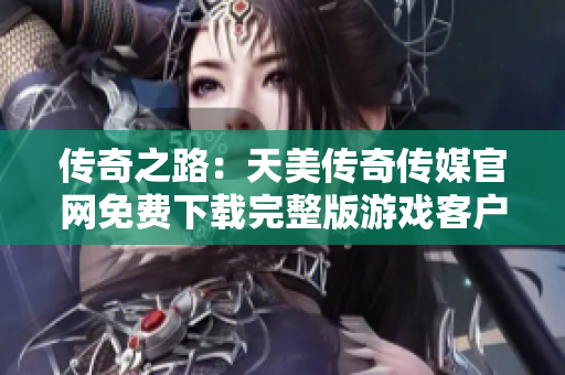 傳奇之路：天美傳奇?zhèn)髅焦倬W(wǎng)免費下載完整版游戲客戶端