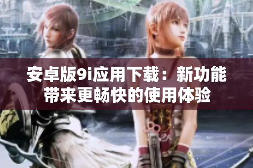安卓版9i應(yīng)用下載：新功能帶來更暢快的使用體驗