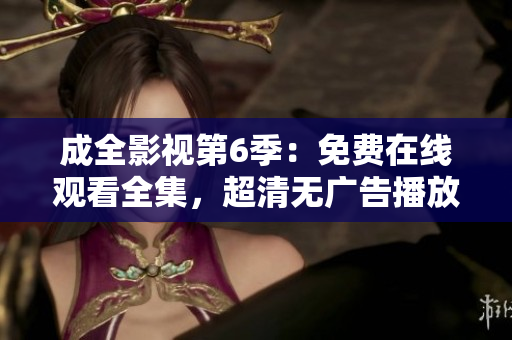 成全影視第6季：免費(fèi)在線觀看全集，超清無廣告播放
