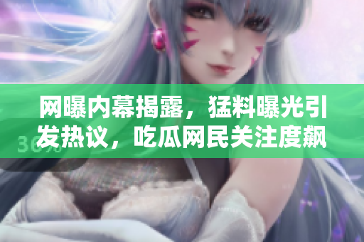 網(wǎng)曝內幕揭露，猛料曝光引發(fā)熱議，吃瓜網(wǎng)民關注度飆升