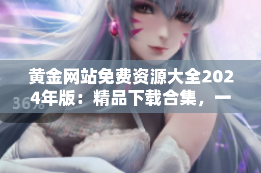 黃金網(wǎng)站免費(fèi)資源大全2024年版：精品下載合集，一網(wǎng)打盡！