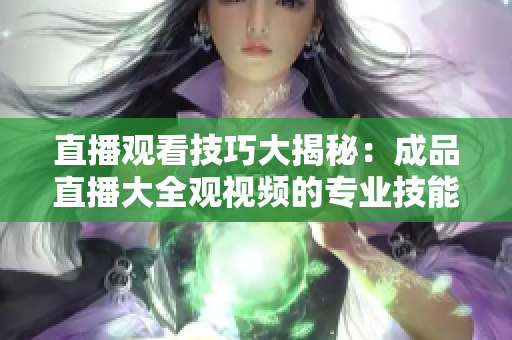 直播觀看技巧大揭秘：成品直播大全觀視頻的專業(yè)技能與心得分享