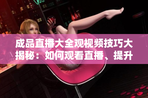 成品直播大全觀視頻技巧大揭秘：如何觀看直播、提升觀賞體驗？