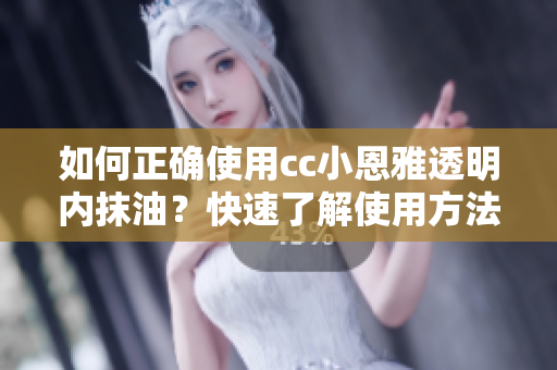 如何正確使用cc小恩雅透明內(nèi)抹油？快速了解使用方法，享受完美護(hù)膚體驗(yàn)