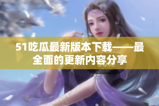 51吃瓜最新版本下載——最全面的更新內(nèi)容分享