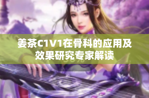 姜茶C1V1在骨科的應用及效果研究專家解讀
