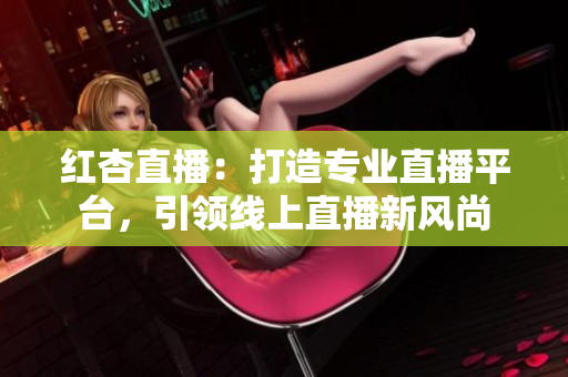 紅杏直播：打造專(zhuān)業(yè)直播平臺(tái)，引領(lǐng)線(xiàn)上直播新風(fēng)尚