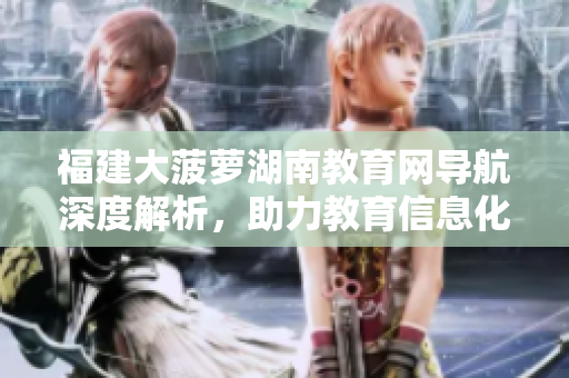 福建大菠蘿湖南教育網(wǎng)導(dǎo)航深度解析，助力教育信息化改革