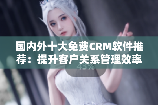 國內(nèi)外十大免費CRM軟件推薦：提升客戶關(guān)系管理效率的最佳選擇