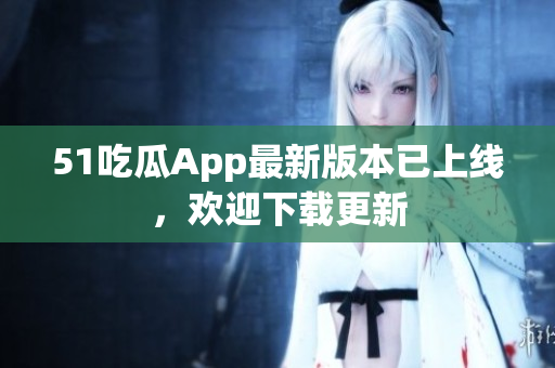 51吃瓜App最新版本已上線，歡迎下載更新