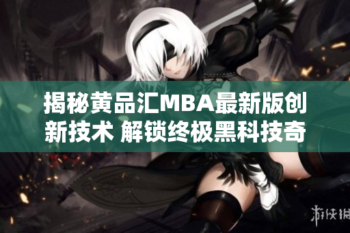 揭秘黃品匯MBA最新版創(chuàng)新技術(shù) 解鎖終極黑科技奇妙版本