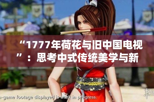 “1777年荷花與舊中國電視”：思考中式傳統(tǒng)美學(xué)與新媒體技術(shù)交融
