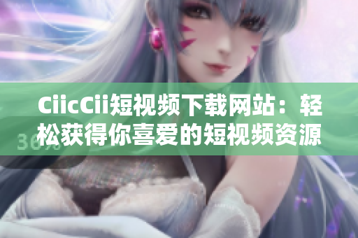 CiicCii短視頻下載網站：輕松獲得你喜愛的短視頻資源