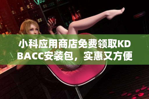 小科應(yīng)用商店免費(fèi)領(lǐng)取KDBACC安裝包，實(shí)惠又方便